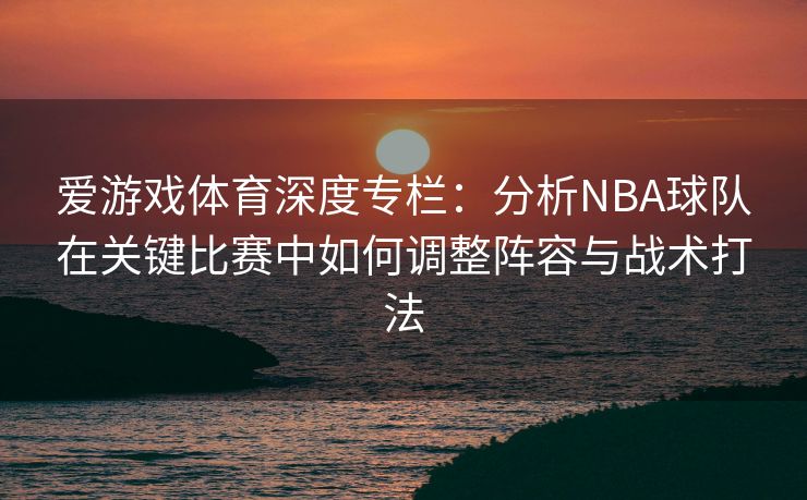 爱游戏体育深度专栏：分析NBA球队在关键比赛中如何调整阵容与战术打法
