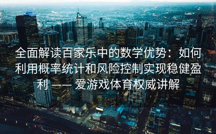全面解读百家乐中的数学优势：如何利用概率统计和风险控制实现稳健盈利 —— 爱游戏体育权威讲解