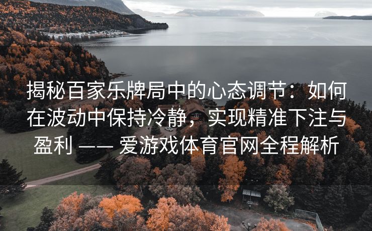 揭秘百家乐牌局中的心态调节：如何在波动中保持冷静，实现精准下注与盈利 —— 爱游戏体育官网全程解析