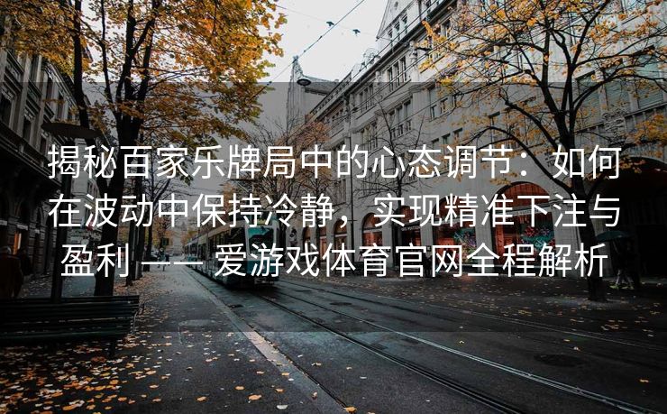 揭秘百家乐牌局中的心态调节：如何在波动中保持冷静，实现精准下注与盈利 —— 爱游戏体育官网全程解析