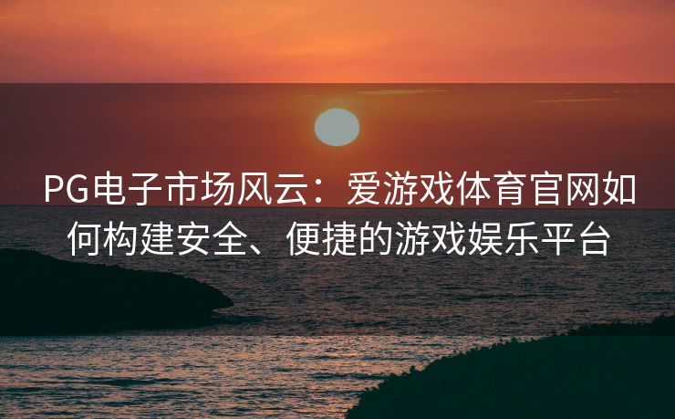 PG电子市场风云：爱游戏体育官网如何构建安全、便捷的游戏娱乐平台
