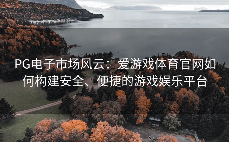 PG电子市场风云：爱游戏体育官网如何构建安全、便捷的游戏娱乐平台