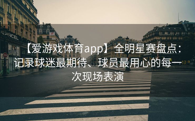 【爱游戏体育app】全明星赛盘点：记录球迷最期待、球员最用心的每一次现场表演