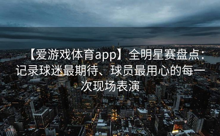 【爱游戏体育app】全明星赛盘点：记录球迷最期待、球员最用心的每一次现场表演