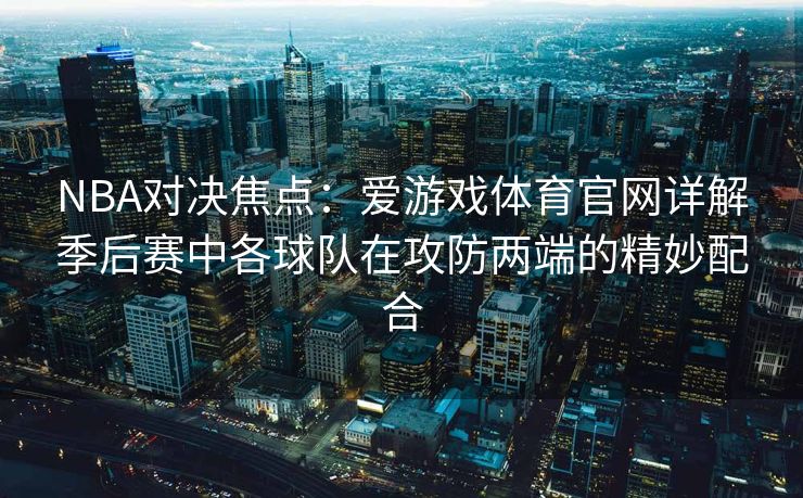 NBA对决焦点：爱游戏体育官网详解季后赛中各球队在攻防两端的精妙配合