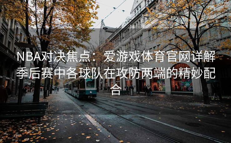 NBA对决焦点：爱游戏体育官网详解季后赛中各球队在攻防两端的精妙配合
