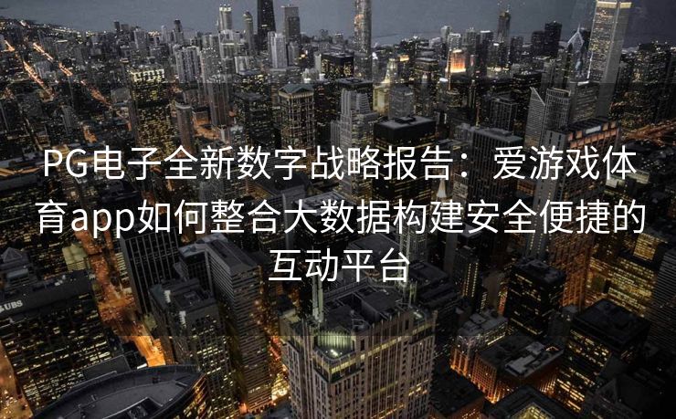 PG电子全新数字战略报告：爱游戏体育app如何整合大数据构建安全便捷的互动平台