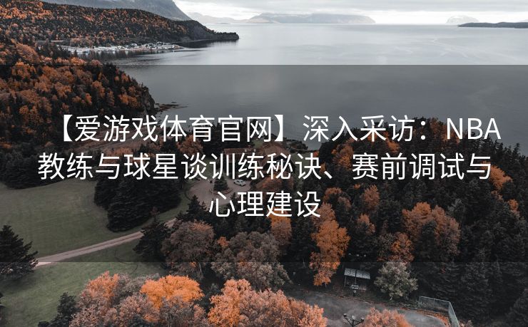 【爱游戏体育官网】深入采访:NBA教练与球星谈训练秘诀、赛前调试与心理建设 【爱游戏体育官网】深入采访:NBA教练与球星谈训练秘诀、赛前调试与心理建设