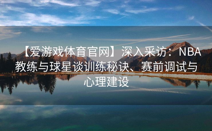 【爱游戏体育官网】深入采访：NBA教练与球星谈训练秘诀、赛前调试与心理建设