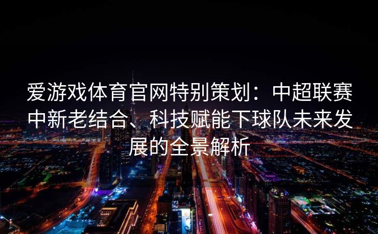 爱游戏体育官网特别策划：中超联赛中新老结合、科技赋能下球队未来发展的全景解析